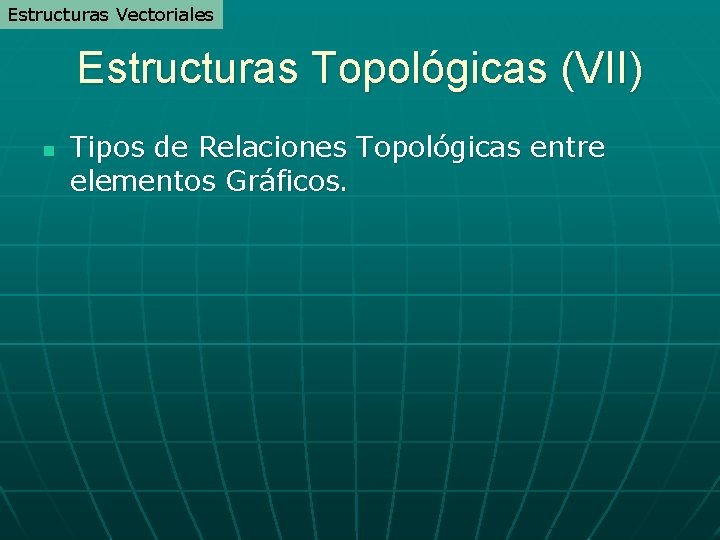 Estructuras Vectoriales Estructuras Topológicas (VII) n Tipos de Relaciones Topológicas entre elementos Gráficos. Estructuras Vectoriales Estructuras Topológicas (VII) n Tipos de Relaciones Topológicas entre elementos Gráficos.