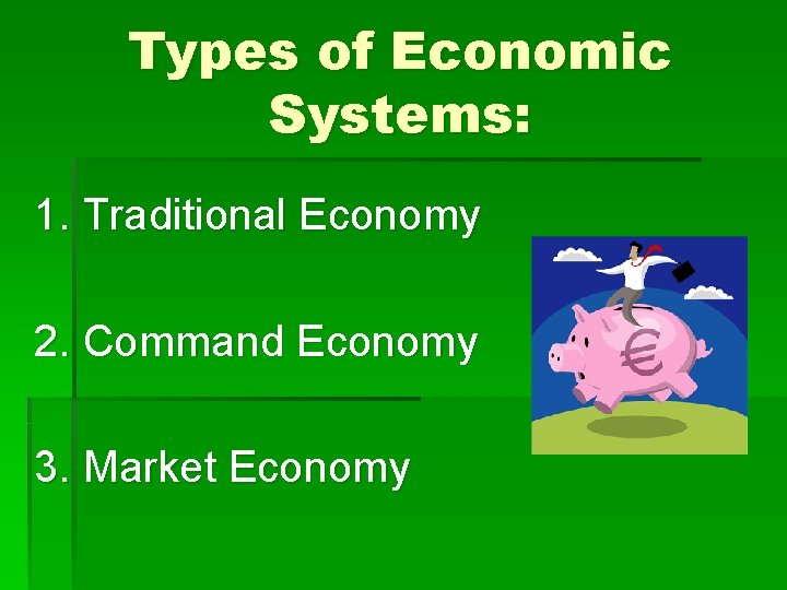 Types of Economic Systems: 1. Traditional Economy 2. Command Economy 3. Market Economy 