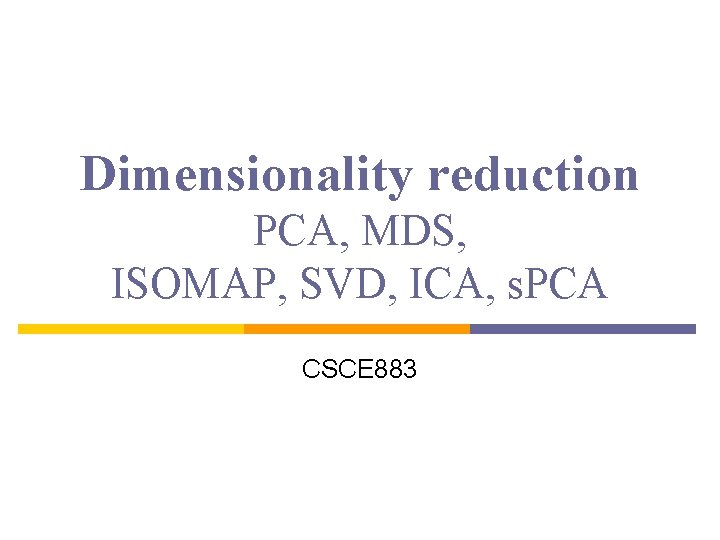 Dimensionality reduction PCA, MDS, ISOMAP, SVD, ICA, s. PCA CSCE 883 