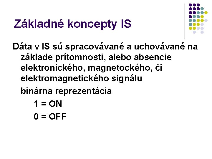 Základné koncepty IS Dáta v IS sú spracovávané a uchovávané na základe prítomnosti, alebo