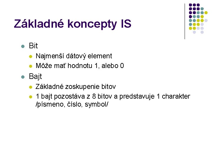 Základné koncepty IS l Bit l l l Najmenší dátový element Môže mať hodnotu