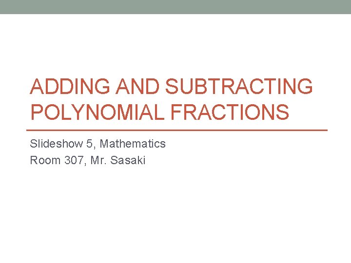 ADDING AND SUBTRACTING POLYNOMIAL FRACTIONS Slideshow 5, Mathematics Room 307, Mr. Sasaki 