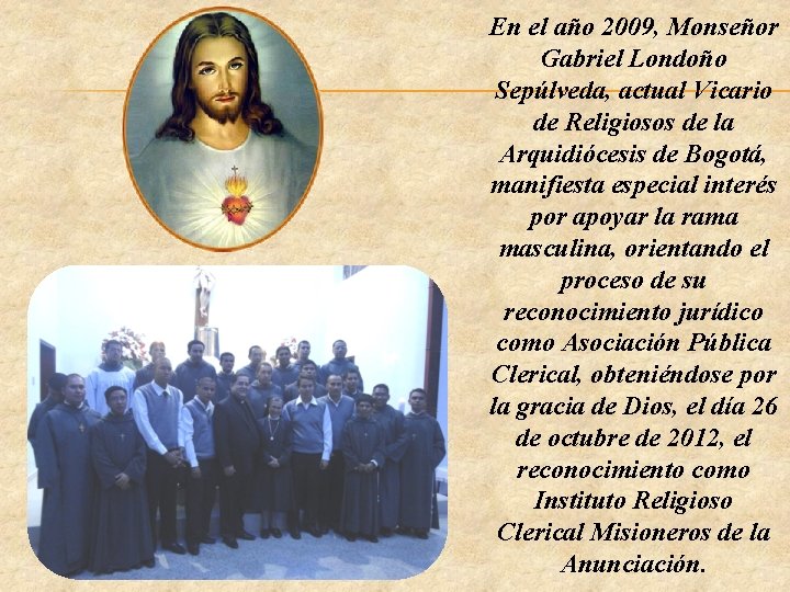 En el año 2009, Monseñor Gabriel Londoño Sepúlveda, actual Vicario de Religiosos de la