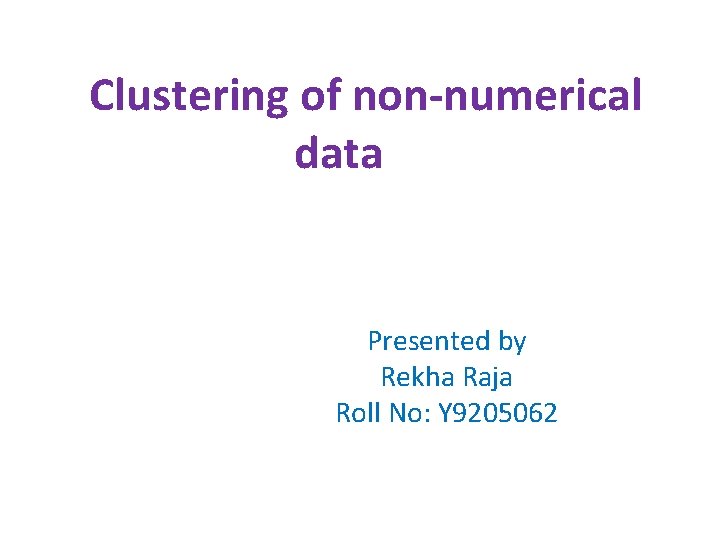 Clustering of non-numerical data Presented by Rekha Raja Roll No: Y 9205062 