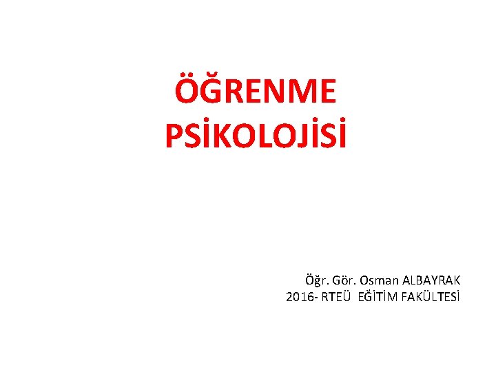 ÖĞRENME PSİKOLOJİSİ Öğr. Gör. Osman ALBAYRAK 2016 - RTEÜ EĞİTİM FAKÜLTESİ 