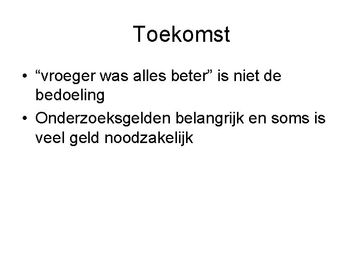 Toekomst • “vroeger was alles beter” is niet de bedoeling • Onderzoeksgelden belangrijk en