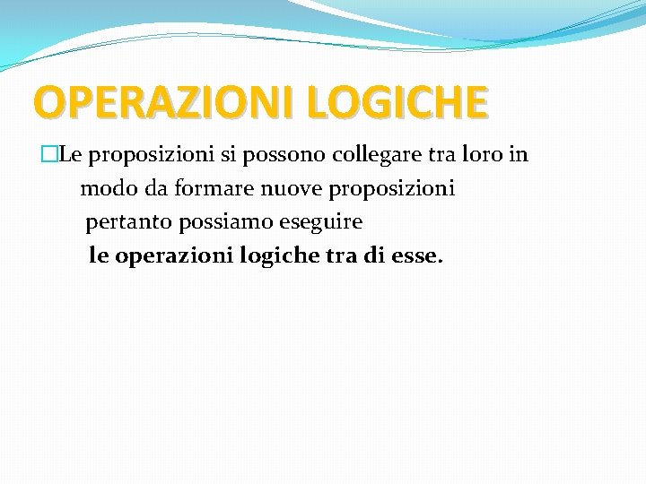 OPERAZIONI LOGICHE �Le proposizioni si possono collegare tra loro in modo da formare nuove