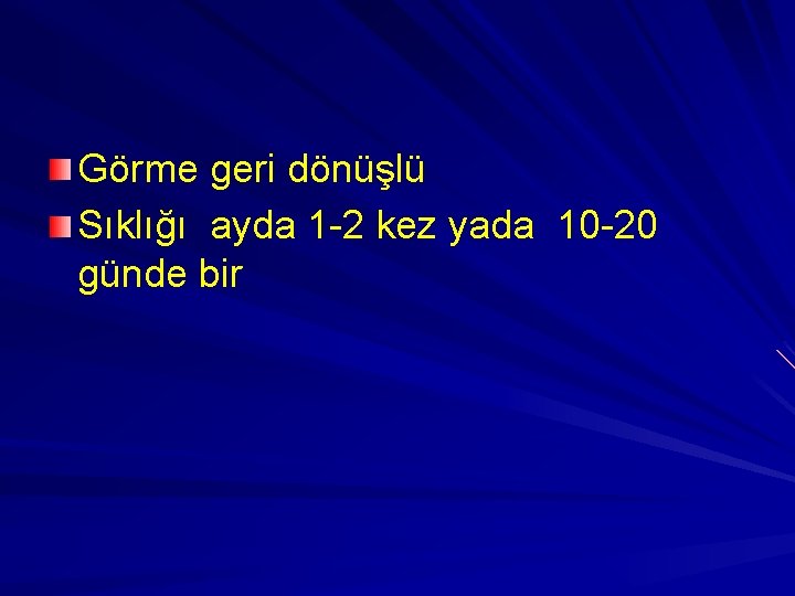 Görme geri dönüşlü Sıklığı ayda 1 -2 kez yada 10 -20 günde bir 