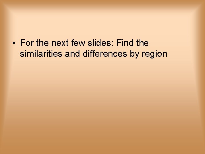  • For the next few slides: Find the similarities and differences by region