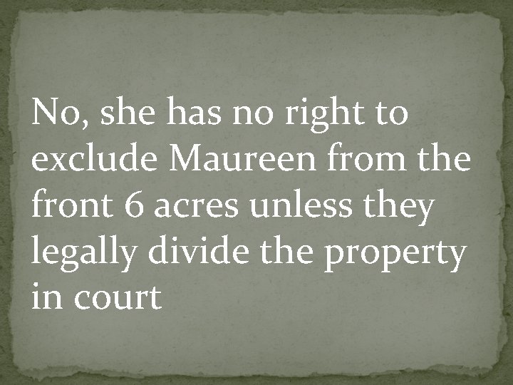No, she has no right to exclude Maureen from the front 6 acres unless