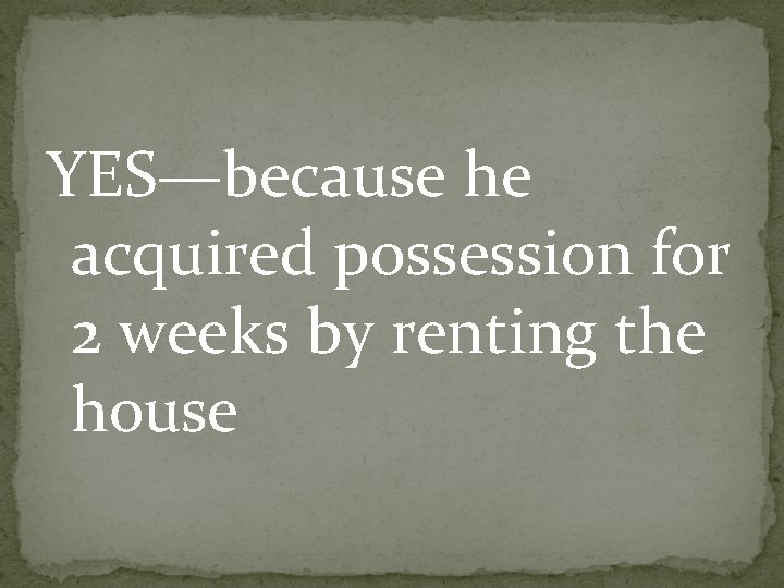 YES—because he acquired possession for 2 weeks by renting the house 