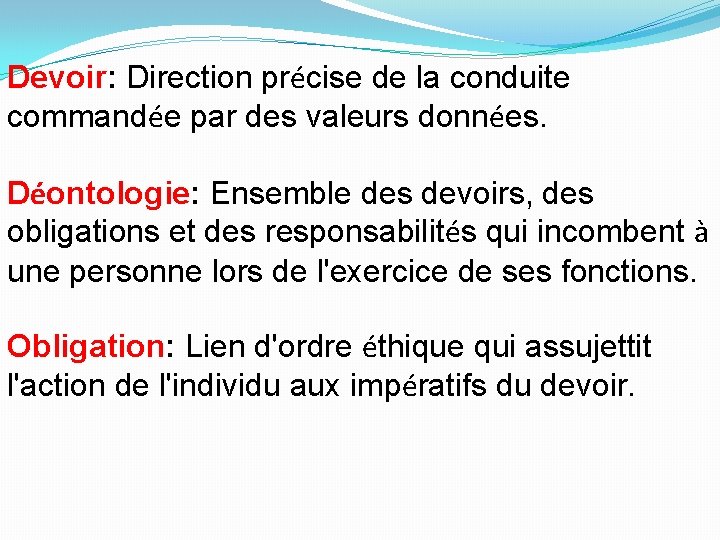 Devoir: Direction précise de la conduite commandée par des valeurs données. Déontologie: Ensemble des