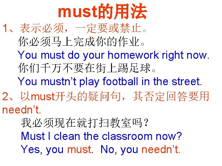 must的用法 1、表示必须，一定要或禁止。 你必须马上完成你的作业。 You must do your homework right now. 你们千万不要在街上踢足球。 You mustn’t play