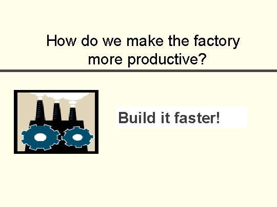 How do we make the factory more productive? Build it faster! 