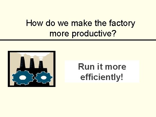 How do we make the factory more productive? Run it more efficiently! 