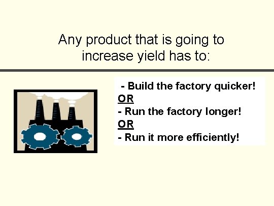 Any product that is going to increase yield has to: - Build the factory