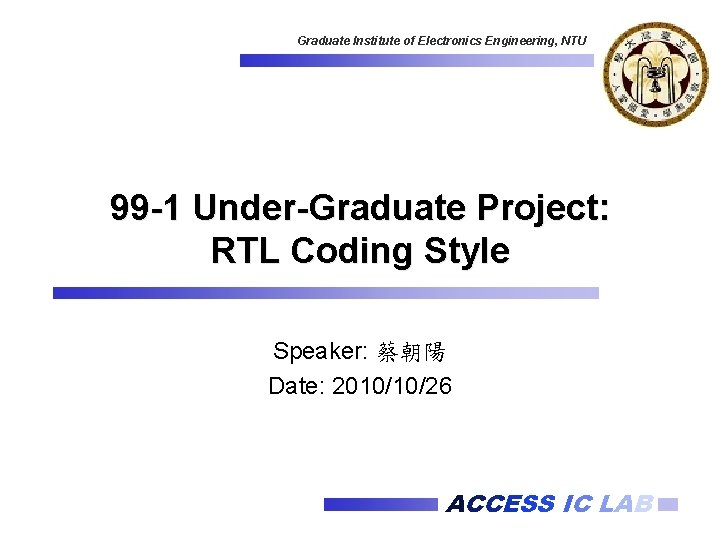 Graduate Institute of Electronics Engineering, NTU 99 -1 Under-Graduate Project: RTL Coding Style Speaker: