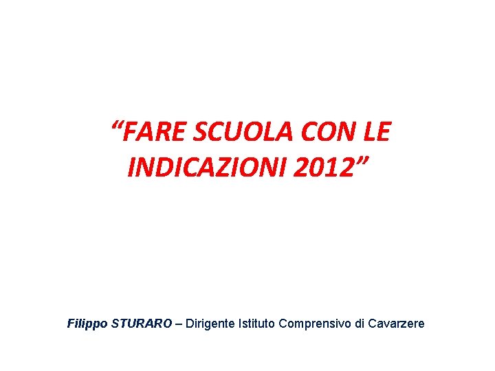 “FARE SCUOLA CON LE INDICAZIONI 2012” Filippo STURARO – Dirigente Istituto Comprensivo di Cavarzere