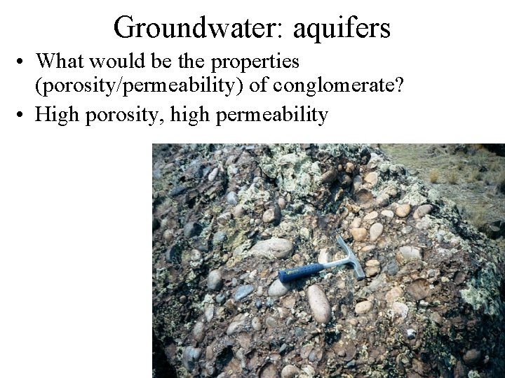 Groundwater: aquifers • What would be the properties (porosity/permeability) of conglomerate? • High porosity,