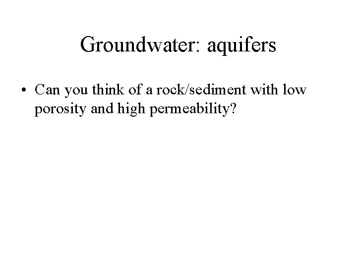 Groundwater: aquifers • Can you think of a rock/sediment with low porosity and high