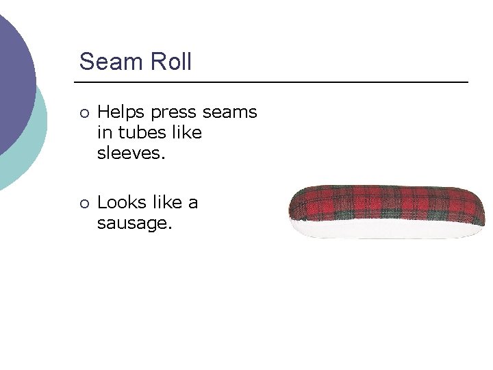 Seam Roll ¡ Helps press seams in tubes like sleeves. ¡ Looks like a