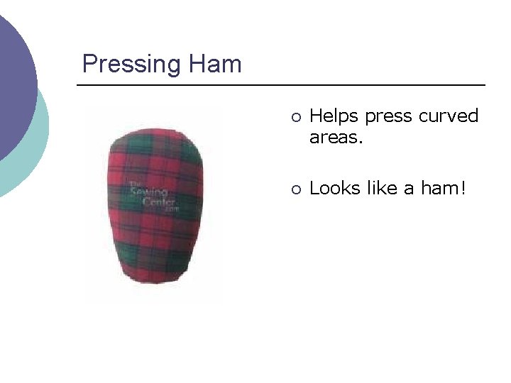 Pressing Ham ¡ Helps press curved areas. ¡ Looks like a ham! 