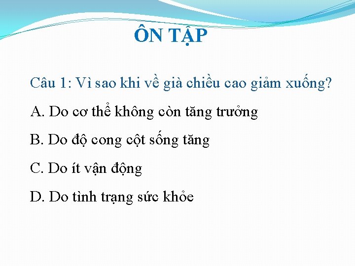ÔN TẬP Câu 1: Vì sao khi về già chiều cao giảm xuống? A. ÔN TẬP Câu 1: Vì sao khi về già chiều cao giảm xuống? A.