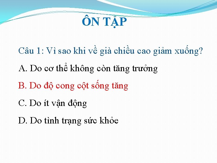 ÔN TẬP Câu 1: Vì sao khi về già chiều cao giảm xuống? A. ÔN TẬP Câu 1: Vì sao khi về già chiều cao giảm xuống? A.