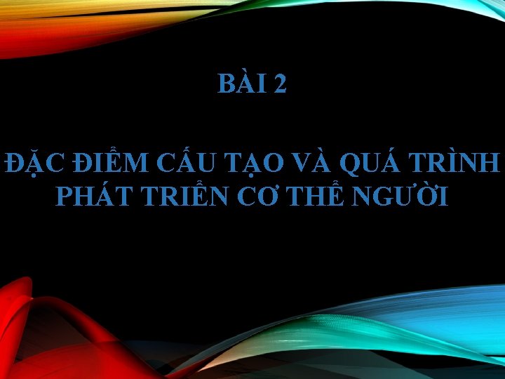 BÀI 2 ĐẶC ĐIỂM CẤU TẠO VÀ QUÁ TRÌNH PHÁT TRIỂN CƠ THỂ NGƯỜI BÀI 2 ĐẶC ĐIỂM CẤU TẠO VÀ QUÁ TRÌNH PHÁT TRIỂN CƠ THỂ NGƯỜI