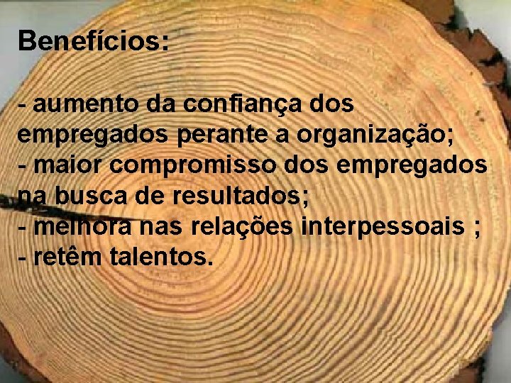 Benefícios: - aumento da confiança dos empregados perante a organização; - maior compromisso dos