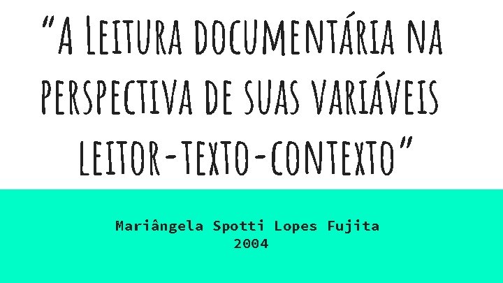 “A Leitura documentária na perspectiva de suas variáveis leitor-texto-contexto” Mariângela Spotti Lopes Fujita 2004