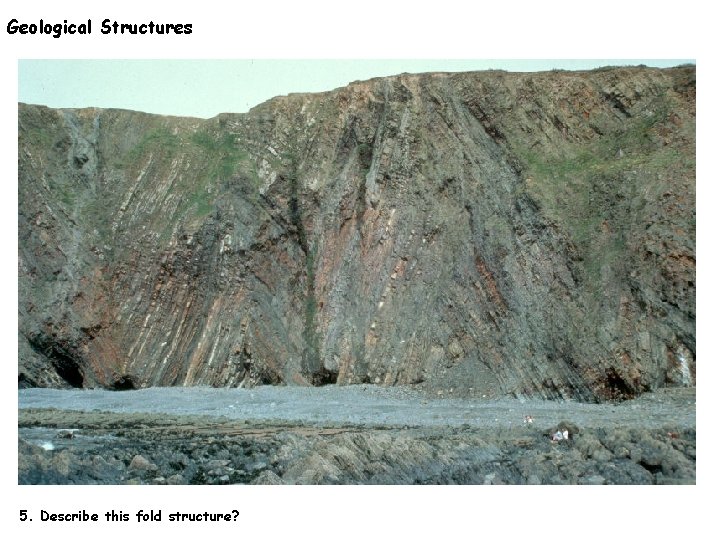 Geological Structures 5. Describe this fold structure? 