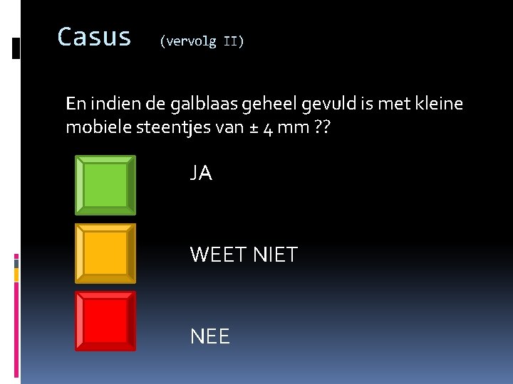 Casus (vervolg II) En indien de galblaas geheel gevuld is met kleine mobiele steentjes