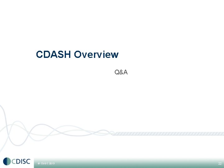 CDASH Overview Q&A © CDISC 2013 22 CDASH Overview Q&A © CDISC 2013 22