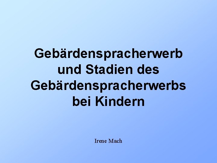 Gebärdenspracherwerb und Stadien des Gebärdenspracherwerbs bei Kindern Irene Mach 