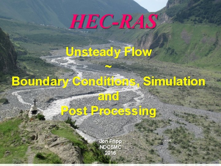 HEC-RAS Unsteady Flow ~ Boundary Conditions, Simulation and Post Processing Jon Fripp NDCSMC 2016