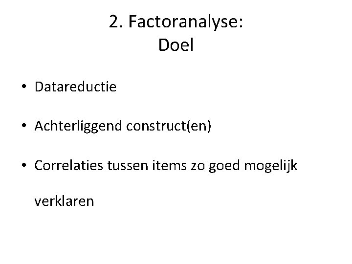 2. Factoranalyse: Doel • Datareductie • Achterliggend construct(en) • Correlaties tussen items zo goed