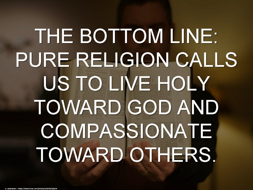 THE BOTTOM LINE: PURE RELIGION CALLS US TO LIVE HOLY TOWARD GOD AND COMPASSIONATE