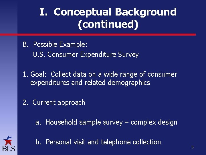I. Conceptual Background (continued) B. Possible Example: U. S. Consumer Expenditure Survey 1. Goal: I. Conceptual Background (continued) B. Possible Example: U. S. Consumer Expenditure Survey 1. Goal: