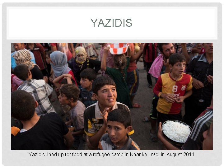 YAZIDIS Yazidis lined up for food at a refugee camp in Khanke, Iraq, in YAZIDIS Yazidis lined up for food at a refugee camp in Khanke, Iraq, in