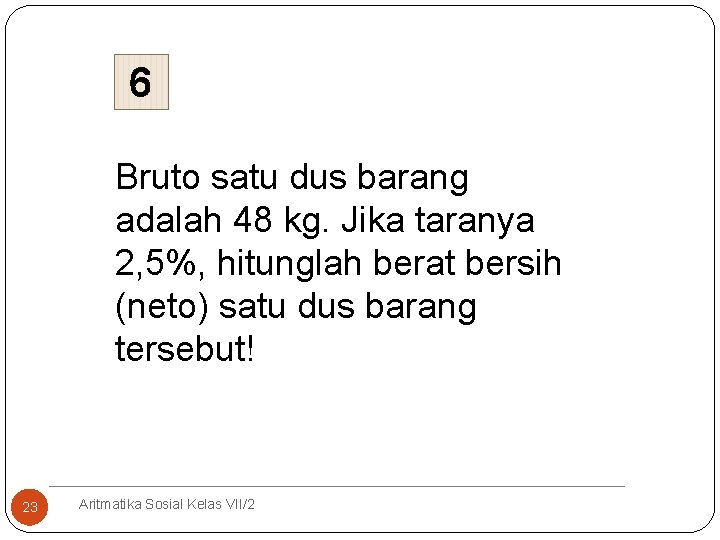 6 Bruto satu dus barang adalah 48 kg. Jika taranya 2, 5%, hitunglah berat