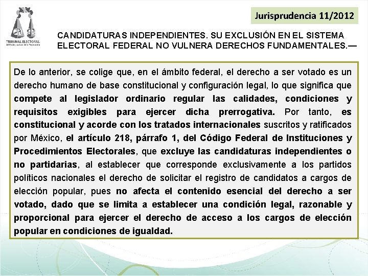 Jurisprudencia 11/2012 CANDIDATURAS INDEPENDIENTES. SU EXCLUSIÓN EN EL SISTEMA ELECTORAL FEDERAL NO VULNERA DERECHOS Jurisprudencia 11/2012 CANDIDATURAS INDEPENDIENTES. SU EXCLUSIÓN EN EL SISTEMA ELECTORAL FEDERAL NO VULNERA DERECHOS