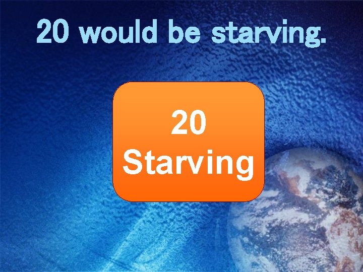 20 would be starving. 20 Starving 