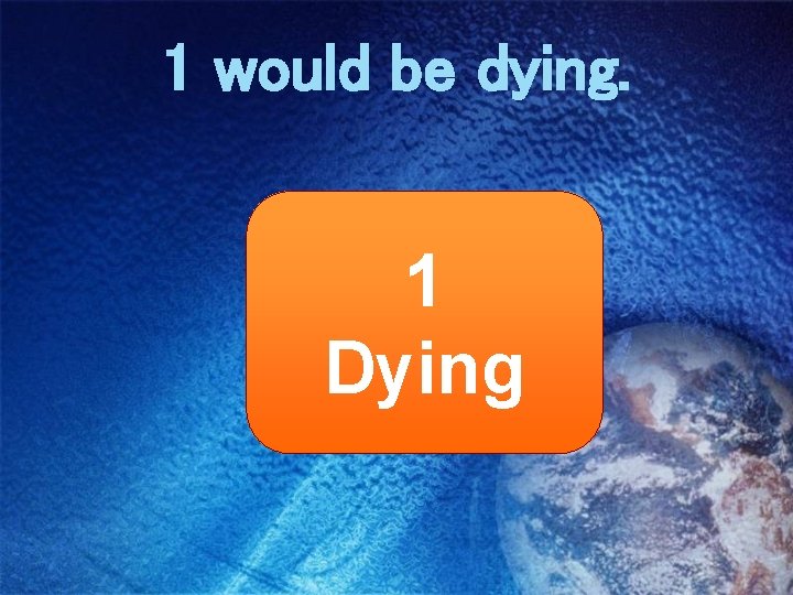 1 would be dying. 1 Dying 