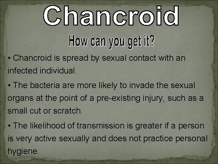  • Chancroid is spread by sexual contact with an infected individual. • The