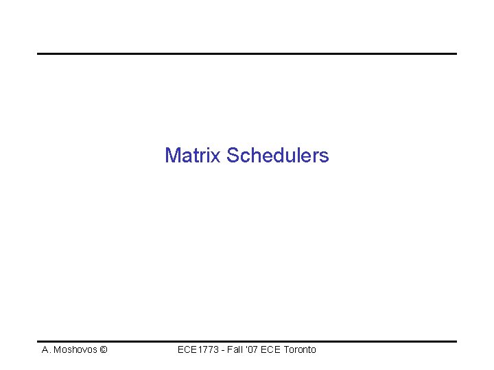 Matrix Schedulers A. Moshovos © ECE 1773 - Fall ‘ 07 ECE Toronto 