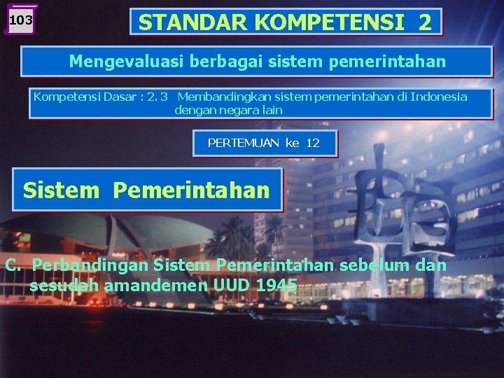 103 STANDAR KOMPETENSI 2 Mengevaluasi berbagai sistem pemerintahan Kompetensi Dasar : 2. 3 Membandingkan