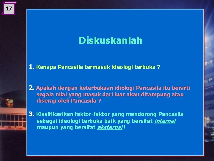 17 Diskuskanlah 1. Kenapa Pancasila termasuk ideologi terbuka ? 2. Apakah dengan keterbukaan idiologi