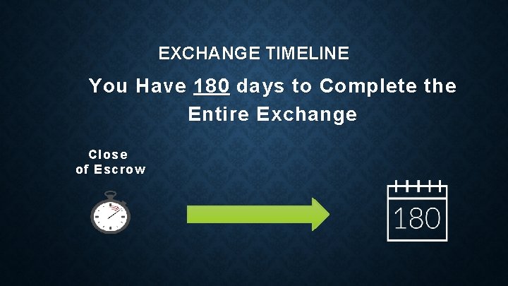 EXCHANGE TIMELINE You Have 180 days to Complete the Entire Exchange Close of Escrow