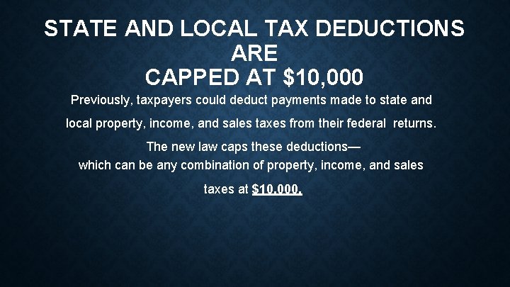 STATE AND LOCAL TAX DEDUCTIONS ARE CAPPED AT $10, 000 Previously, taxpayers could deduct